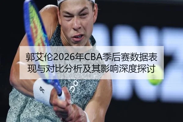郭艾伦2026年CBA季后赛数据表现与对比分析及其影响深度探讨