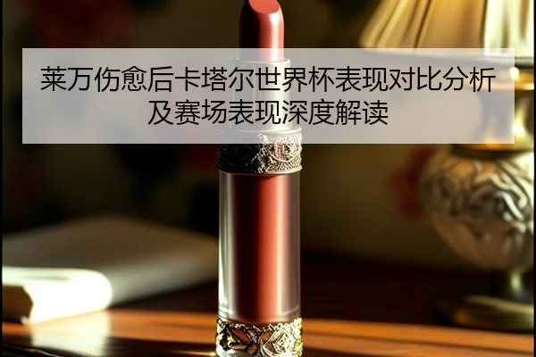 莱万伤愈后卡塔尔世界杯表现对比分析及赛场表现深度解读