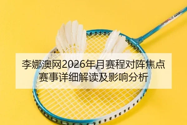 李娜澳网2026年月赛程对阵焦点赛事详细解读及影响分析