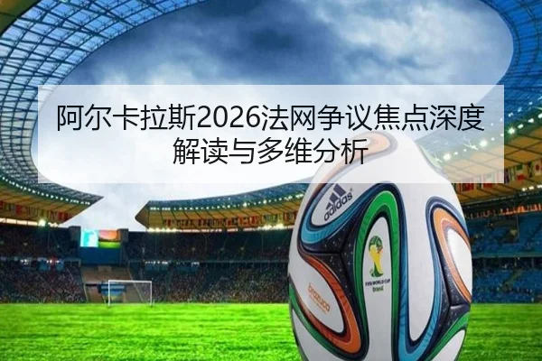 阿尔卡拉斯2026法网争议焦点深度解读与多维分析