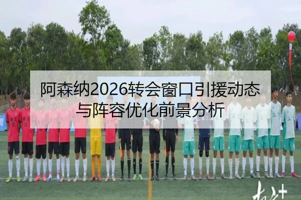 阿森纳2026转会窗口引援动态与阵容优化前景分析