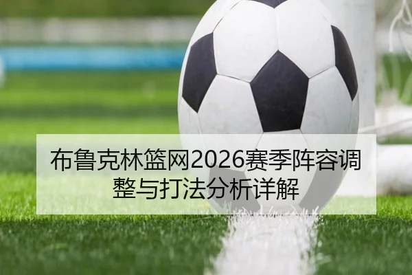 布鲁克林篮网2026赛季阵容调整与打法分析详解