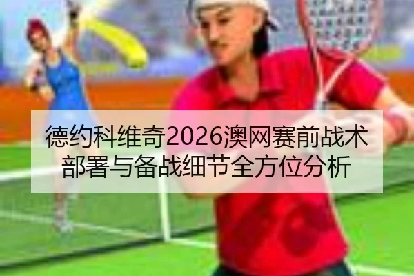 德约科维奇2026澳网赛前战术部署与备战细节全方位分析