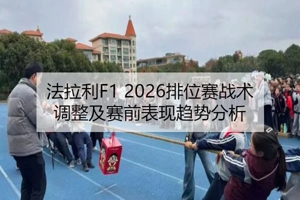 法拉利F1 2026排位赛战术调整及赛前表现趋势分析