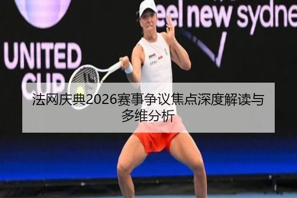 法网庆典2026赛事争议焦点深度解读与多维分析