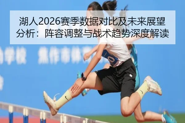 湖人2026赛季数据对比及未来展望分析：阵容调整与战术趋势深度解读