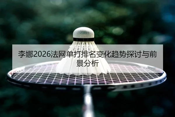 李娜2026法网单打排名变化趋势探讨与前景分析