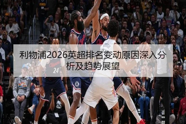利物浦2026英超排名变动原因深入分析及趋势展望