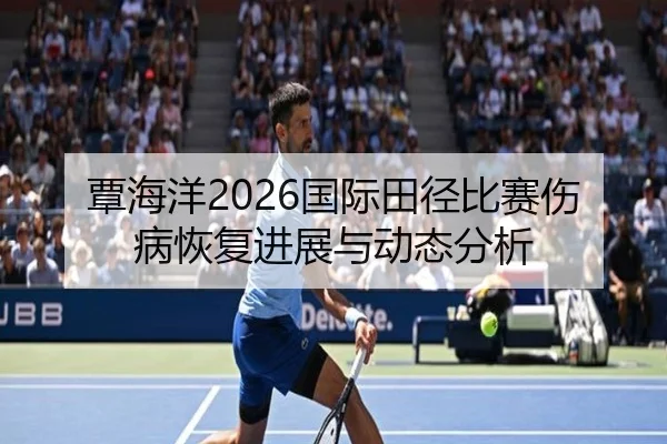 覃海洋2026国际田径比赛伤病恢复进展与动态分析