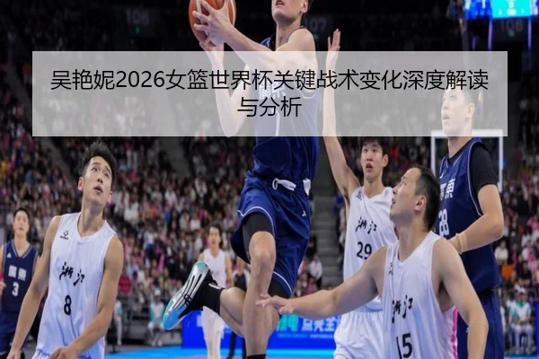 吴艳妮2026女篮世界杯关键战术变化深度解读与分析