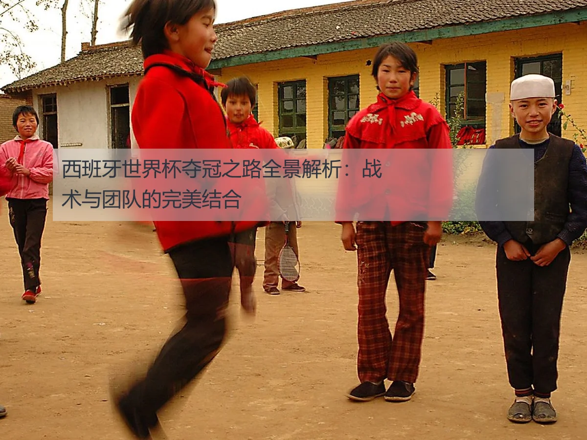 西班牙世界杯夺冠之路全景解析:战术与团队的完美结合